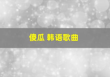 傻瓜 韩语歌曲